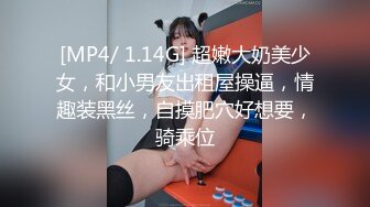 [MP4/ 1.14G] 超嫩大奶美少女，和小男友出租屋操逼，情趣装黑丝，自摸肥穴好想要，骑乘位