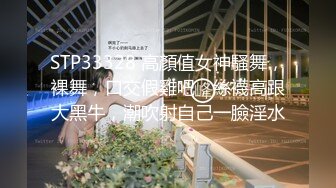 STP33328 高顏值女神騷舞，裸舞，口交假雞吧，絲襪高跟大黑牛，潮吹射自己一臉淫水