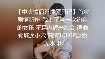 【中法情侣??性爱日记】首次剧情新作-我上了第一次约会的女孩 不穿内裤来约会 速插蝴蝶逼小穴 高清1080P原版无水印