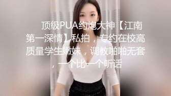 ❤️顶级PUA约炮大神【江南第一深情】私拍，专约在校高质量学生嫩妹，调教啪啪无套，一个比一个听话