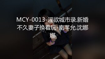 MCY-0013-淫欲城市录.新婚不久妻子换着玩-南芊允.沈娜娜