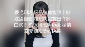 香艳职场 极品销售客服上班跳蛋自慰 嗡嗡跳蛋震出许多白浆 时刻保持高潮边缘 尽情享受潮吹美妙快感