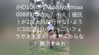 (HD1080P)(Moodyz)(miaa00889)なの…？ キミ（彼氏）が2度と风俗行けないように10回転分のすっごいフェラでヌキまくってヤルからな！ 黒川すみれ