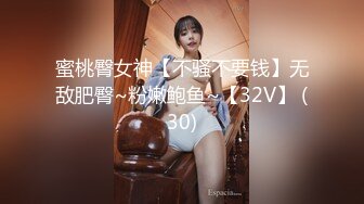 蜜桃臀女神【不骚不要钱】无敌肥臀~粉嫩鲍鱼~【32V】 (30)