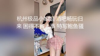 杭州极品小姐姐 酒吧畅玩归来 困得不省人事 特写鲍鱼骚穴