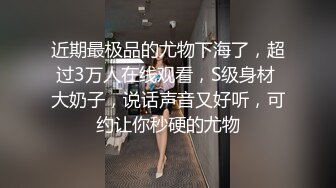 近期最极品的尤物下海了，超过3万人在线观看，S级身材 大奶子，说话声音又好听，可约让你秒硬的尤物