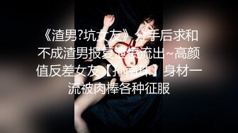 《渣男?坑女友》分手后求和不成渣男报复泄愤流出~高颜值反差女友【孙南珠】身材一流被肉棒各种征服