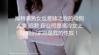 推特美熟女反差婊之我的母狗人妻 昭君 在公司是高冷女上司 回到家则是我的性奴！