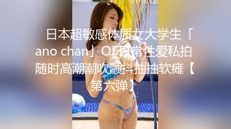 ✨日本超敏感体质女大学生「ano chan」OF日常性爱私拍 随时高潮潮吹颤抖抽抽软瘫【第六弹】