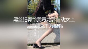 黑丝肥臀给我毒龙后主动女上，视觉冲击力很强