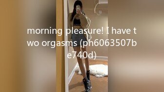 morning pleasure! I have two orgasms (ph6063507be740d)