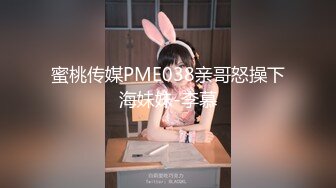 蜜桃传媒PME038亲哥怒操下海妹妹-李慕