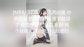 [MP4/ 372M] 双飞两闺蜜 你俩真骚 想不想被操 想早就湿了 我也想要 射骚逼里 好 两个丝袜大骚货想怎么玩都行