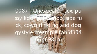 0087 - Unexpected sex, pussy licking, blowjob, side fuck, cowgirl riding and doggystyle creampie (ph5f39466b6981a)