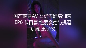 国产麻豆AV 女优淫娃培训营 EP6 节目篇 性爱姿势与挑逗训练 袁子仪